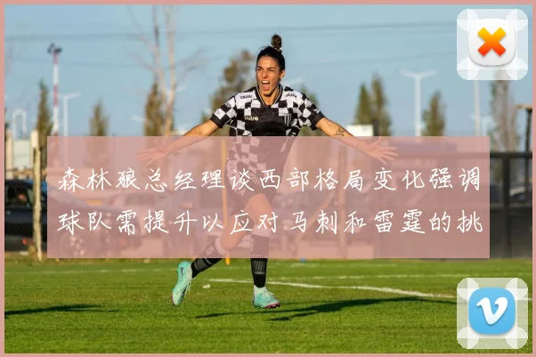森林狼总经理谈西部格局变化强调球队需提升以应对马刺和雷霆的挑战