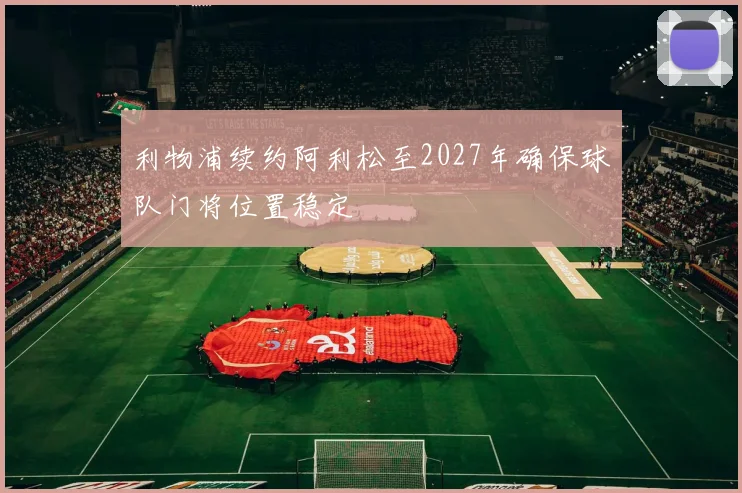 利物浦续约阿利松至2027年确保球队门将位置稳定