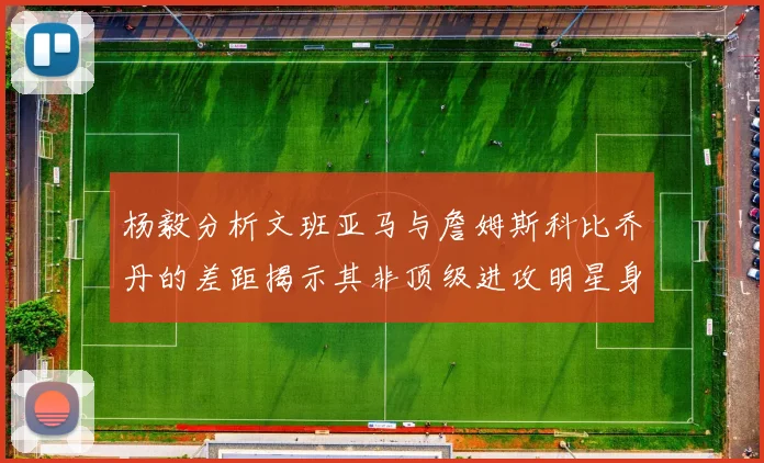 杨毅分析文班亚马与詹姆斯科比乔丹的差距揭示其非顶级进攻明星身份