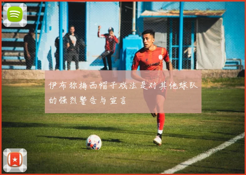 伊布称梅西帽子戏法是对其他球队的强烈警告与宣言