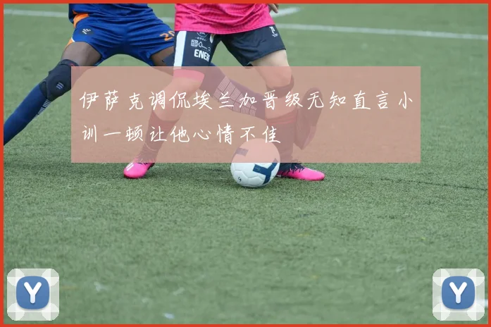 伊萨克调侃埃兰加晋级无知直言小训一顿让他心情不佳