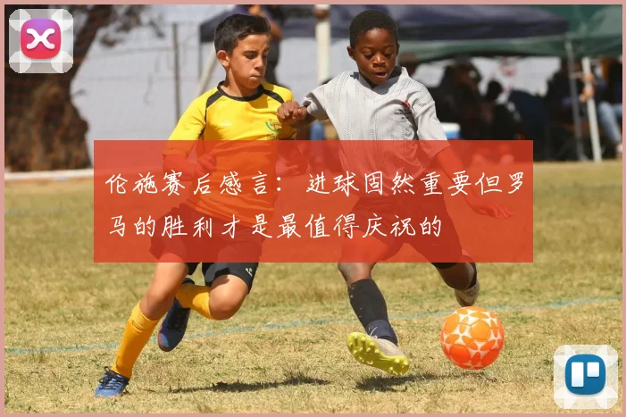 伦施赛后感言：进球固然重要但罗马的胜利才是最值得庆祝的