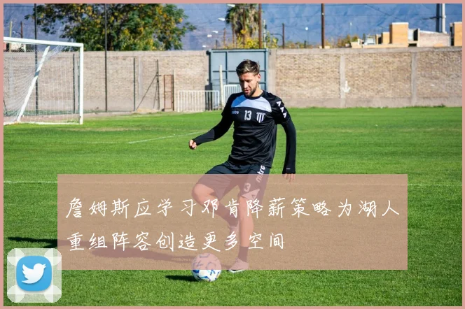 詹姆斯应学习邓肯降薪策略为湖人重组阵容创造更多空间