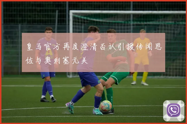 皇马官方再度澄清否认引援传闻恩佐与奥利塞无关