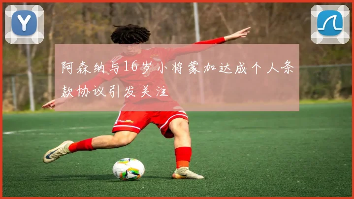 阿森纳与16岁小将蒙加达成个人条款协议引发关注