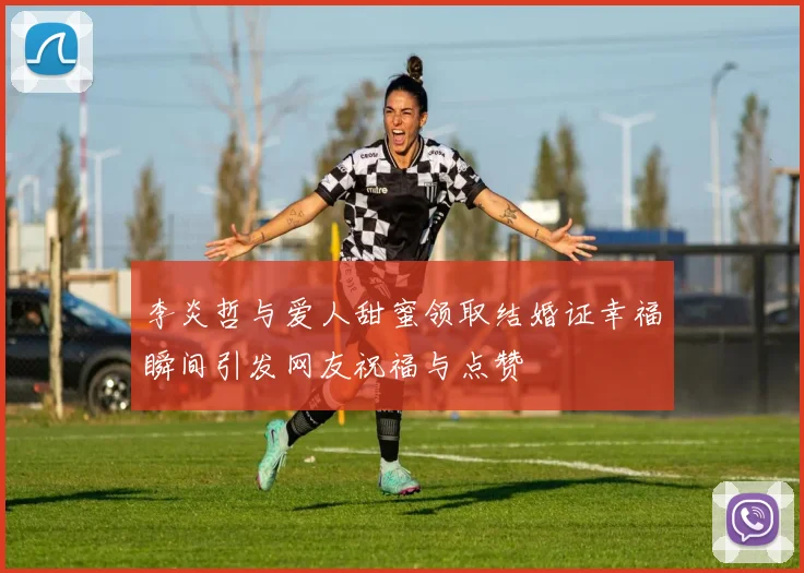 李炎哲与爱人甜蜜领取结婚证幸福瞬间引发网友祝福与点赞