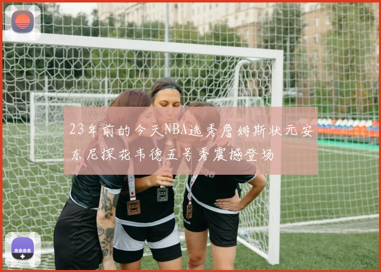 23年前的今天NBA选秀詹姆斯状元安东尼探花韦德五号秀震撼登场