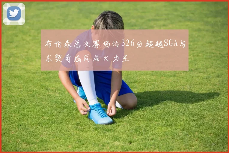 布伦森总决赛场均326分超越SGA与东契奇成同届火力王