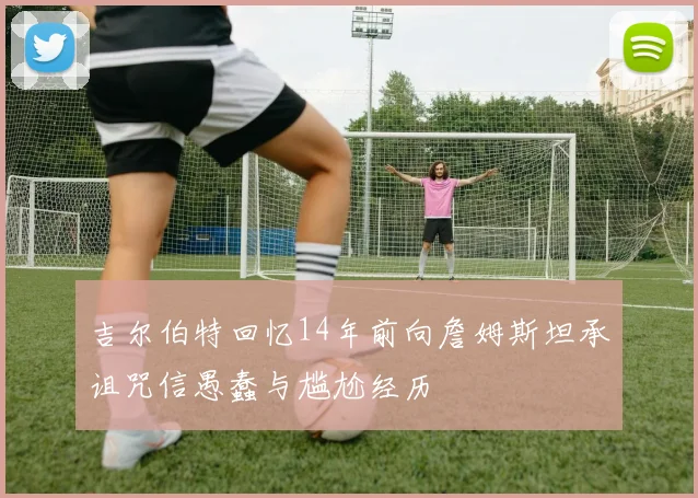 吉尔伯特回忆14年前向詹姆斯坦承诅咒信愚蠢与尴尬经历