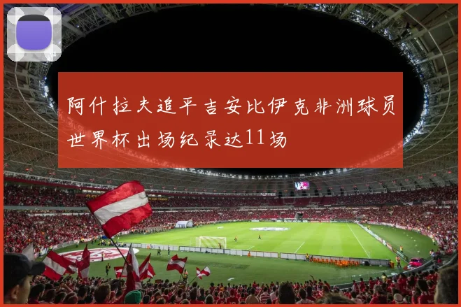 阿什拉夫追平吉安比伊克非洲球员世界杯出场纪录达11场