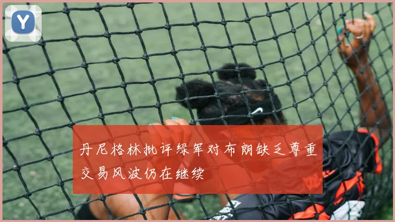 丹尼格林批评绿军对布朗缺乏尊重交易风波仍在继续