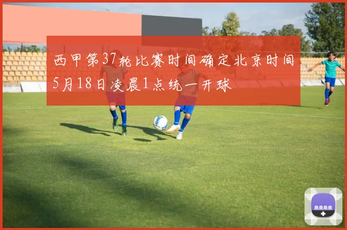 西甲第37轮比赛时间确定北京时间5月18日凌晨1点统一开球