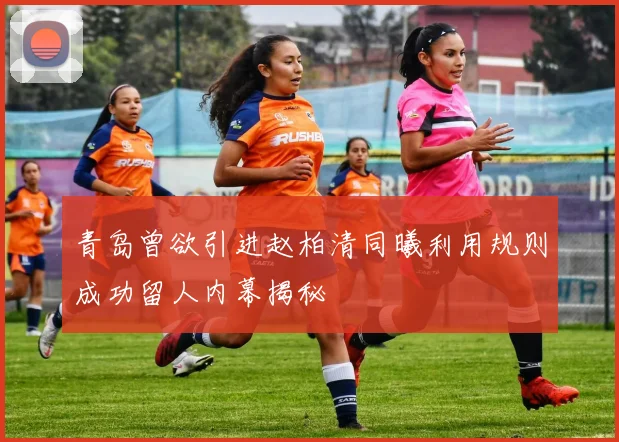 青岛曾欲引进赵柏清同曦利用规则成功留人内幕揭秘