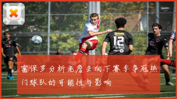 富保罗分析老詹去向下赛季争冠热门球队的可能性与影响