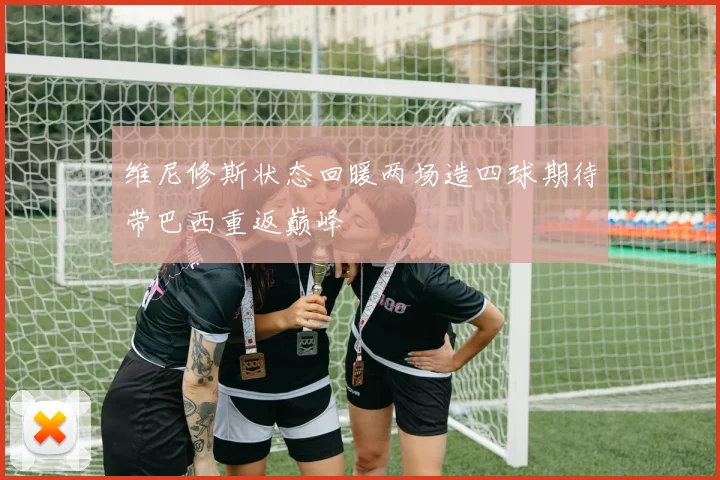 维尼修斯状态回暖两场造四球期待带巴西重返巅峰