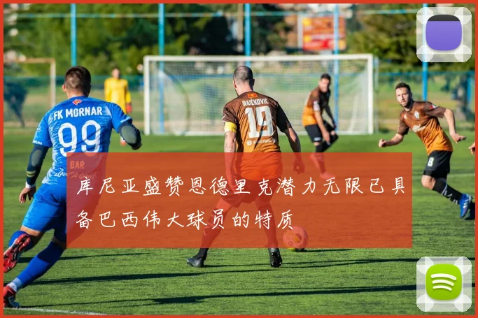库尼亚盛赞恩德里克潜力无限已具备巴西伟大球员的特质