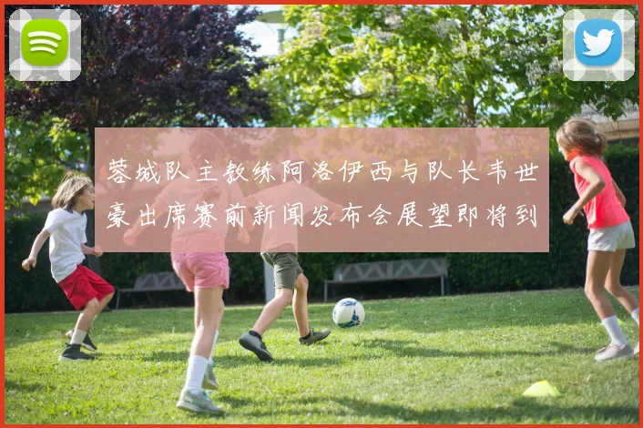 蓉城队主教练阿洛伊西与队长韦世豪出席赛前新闻发布会展望即将到来的比赛