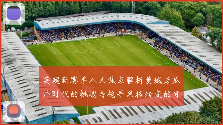 英超新赛季八大焦点解析曼城后瓜帅时代的挑战与枪手风格转变的可能性