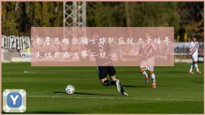 老詹已难救骑士球队应致力于培养米切尔成为第二核心