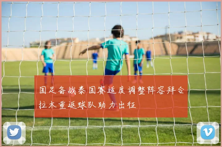 国足备战泰国赛适度调整阵容拜合拉木重返球队助力出征