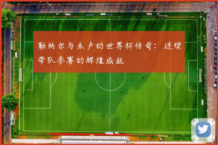 勒纳尔与米卢的世界杯传奇：连续带队参赛的辉煌成就