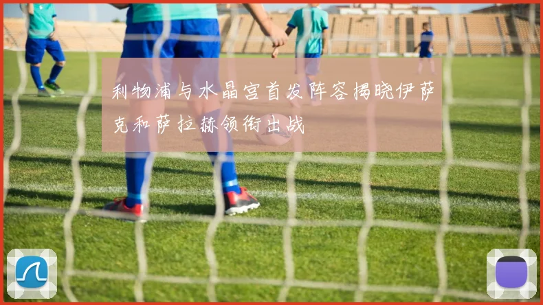 利物浦与水晶宫首发阵容揭晓伊萨克和萨拉赫领衔出战