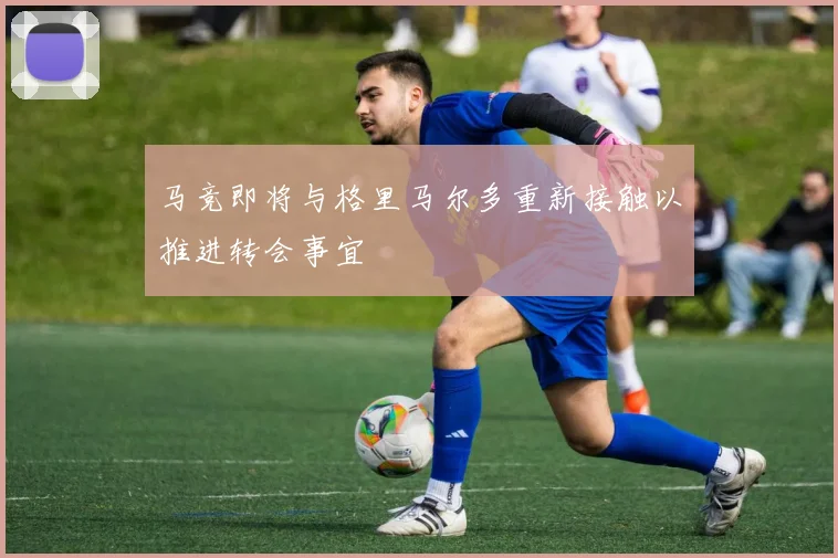 马竞即将与格里马尔多重新接触以推进转会事宜