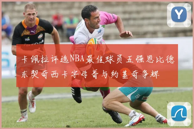 卡佩拉评选NBA最佳球员五强恩比德东契奇西卡字母哥与约基奇争辉