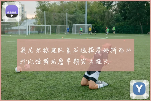 奥尼尔称建队基石选择詹姆斯而非科比强调老詹早期实力强大