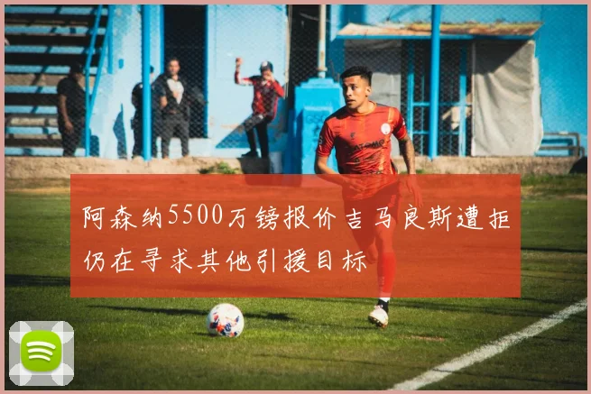 阿森纳5500万镑报价吉马良斯遭拒仍在寻求其他引援目标